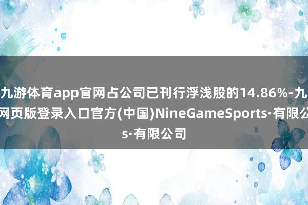 九游体育app官网占公司已刊行浮浅股的14.86%-九游网页版登录入口官方(中国)NineGameSports·有限公司