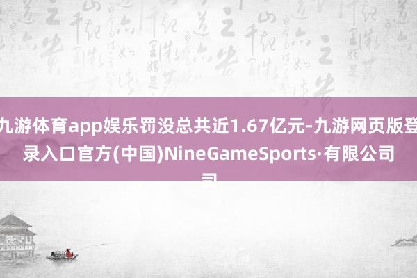 九游体育app娱乐罚没总共近1.67亿元-九游网页版登录入口官方(中国)NineGameSports·有限公司