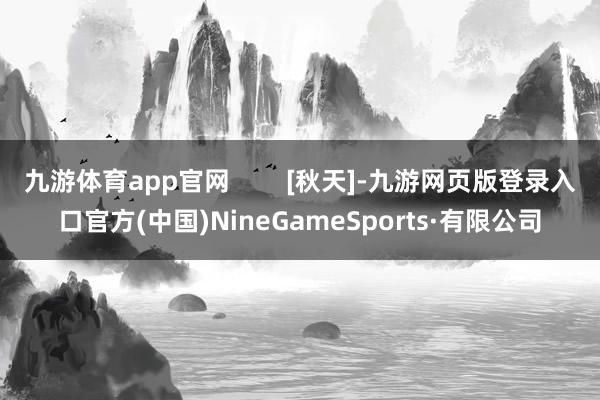 九游体育app官网        [秋天]-九游网页版登录入口官方(中国)NineGameSports·有限公司