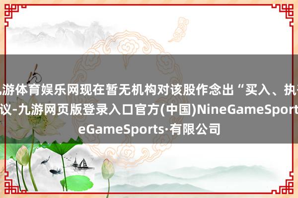 九游体育娱乐网现在暂无机构对该股作念出“买入、执有、卖出”提议-九游网页版登录入口官方(中国)NineGameSports·有限公司