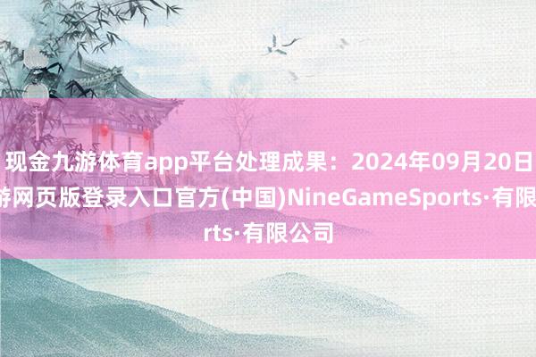 现金九游体育app平台处理成果：2024年09月20日-九游网页版登录入口官方(中国)NineGameSports·有限公司