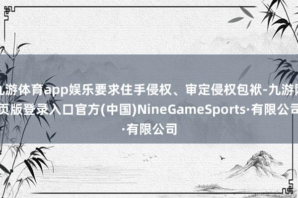 九游体育app娱乐要求住手侵权、审定侵权包袱-九游网页版登录入口官方(中国)NineGameSports·有限公司