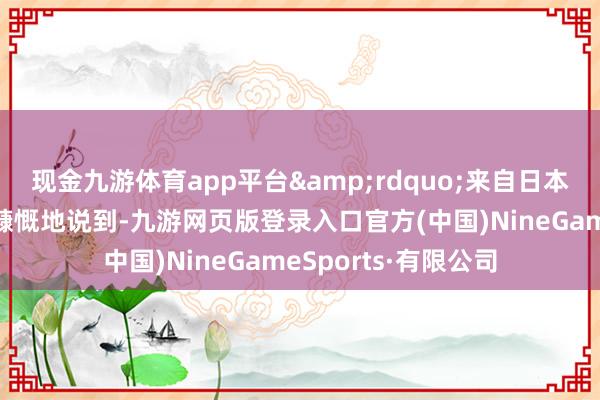 现金九游体育app平台&rdquo;来自日本的大学生户田有亮慷慨地说到-九游网页版登录入口官方(中国)NineGameSports·有限公司