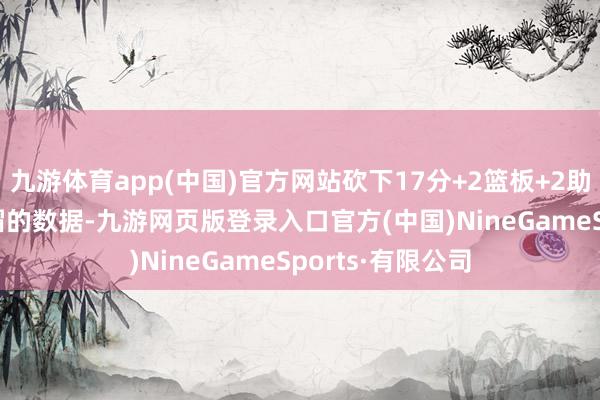 九游体育app(中国)官方网站砍下17分+2篮板+2助攻+3抢断+1盖帽的数据-九游网页版登录入口官方(中国)NineGameSports·有限公司