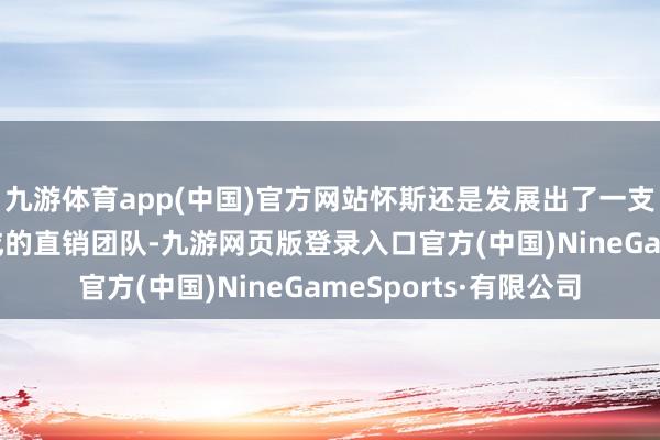 九游体育app(中国)官方网站怀斯还是发展出了一支由20多名销售员构成的直销团队-九游网页版登录入口官方(中国)NineGameSports·有限公司