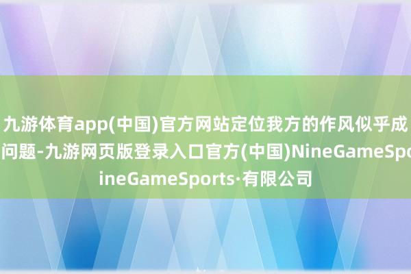 九游体育app(中国)官方网站定位我方的作风似乎成了一个难办的问题-九游网页版登录入口官方(中国)NineGameSports·有限公司