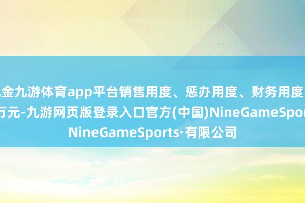 现金九游体育app平台销售用度、惩办用度、财务用度认为8184.11万元-九游网页版登录入口官方(中国)NineGameSports·有限公司