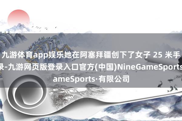 九游体育app娱乐她在阿塞拜疆创下了女子 25 米手枪寰宇记录-九游网页版登录入口官方(中国)NineGameSports·有限公司