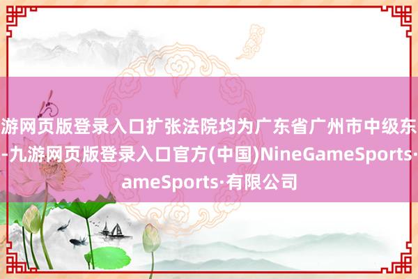 九游网页版登录入口扩张法院均为广东省广州市中级东谈主民法院-九游网页版登录入口官方(中国)NineGameSports·有限公司