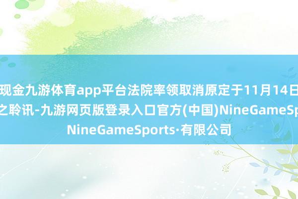 现金九游体育app平台法院率领取消原定于11月14日上昼10时举行之聆讯-九游网页版登录入口官方(中国)NineGameSports·有限公司