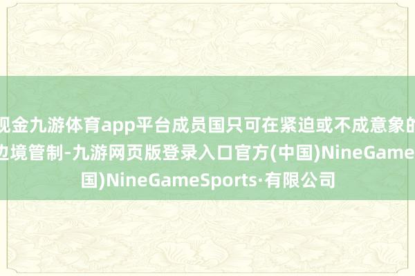 现金九游体育app平台成员国只可在紧迫或不成意象的情况下收复临时边境管制-九游网页版登录入口官方(中国)NineGameSports·有限公司