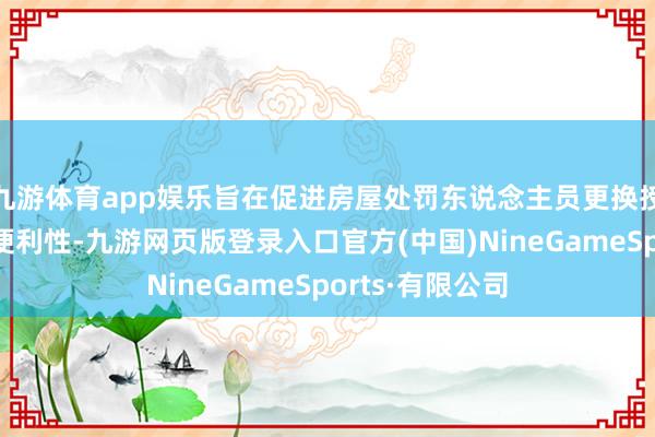 九游体育app娱乐旨在促进房屋处罚东说念主员更换授权的准确性、便利性-九游网页版登录入口官方(中国)NineGameSports·有限公司