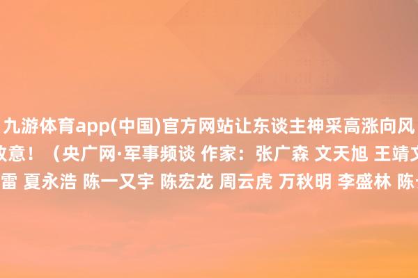 九游体育app(中国)官方网站让东谈主神采高涨向风雪中效用战位的子弟兵致意！（央广网·军事频谈 作家：张广森 文天旭 王靖文 刘志强 董冰冰 于青雷 夏永浩 陈一又宇 陈宏龙 周云虎 万秋明 李盛林 陈长宏 徐世豪 洪金盛 张策 曹吉祥 刘伦辅 葛宇鹏） 发布于：北京市-九游网页版登录入口官方(中国)NineGameSports·有限公司