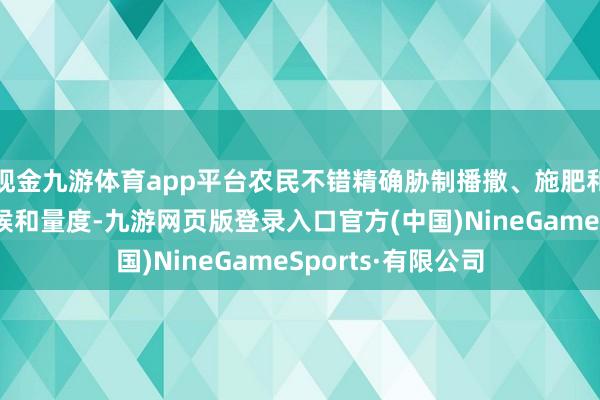 现金九游体育app平台农民不错精确胁制播撒、施肥和灌溉等操作的时候和量度-九游网页版登录入口官方(中国)NineGameSports·有限公司